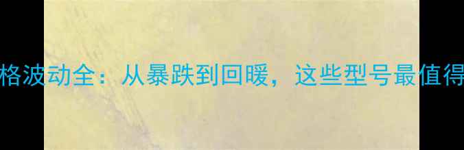 图片 显卡价格波动全：从暴跌到回暖，这些型号最值得入手！