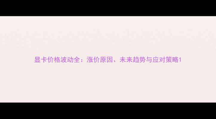 图片 显卡价格波动全：涨价原因、未来趋势与应对策略1