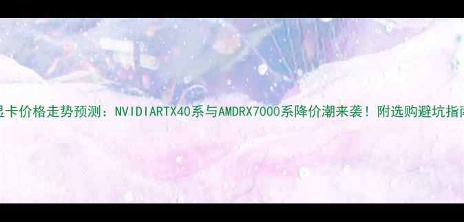 图片 显卡价格走势预测：NVIDIARTX40系与AMDRX7000系降价潮来袭！附选购避坑指南