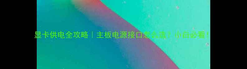 显卡供电全攻略主板电源接口怎么选小白必看