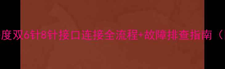 图片 显卡供电方案深度双6针8针接口连接全流程+故障排查指南（附实物接线图）