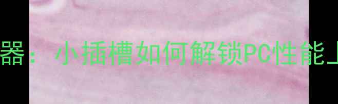 图片 显卡侧边隐藏的扩展神器：小插槽如何解锁PC性能上限？深度6种实用功能