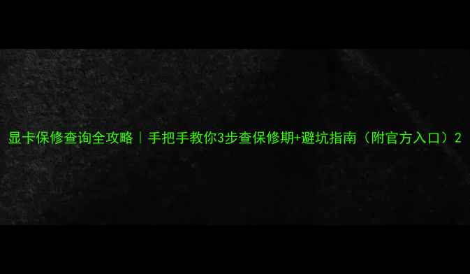 图片 显卡保修查询全攻略｜手把手教你3步查保修期+避坑指南（附官方入口）2
