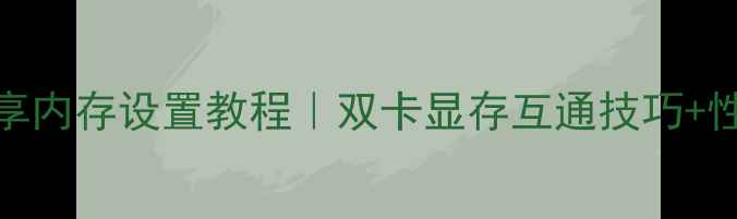 图片 显卡共享内存设置教程｜双卡显存互通技巧+性能实测