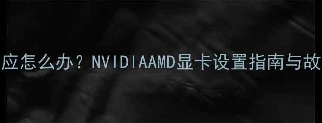 图片 显卡切换没反应怎么办？NVIDIAAMD显卡设置指南与故障排查全攻略
