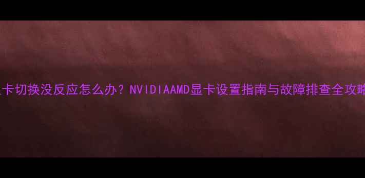 图片 显卡切换没反应怎么办？NVIDIAAMD显卡设置指南与故障排查全攻略1
