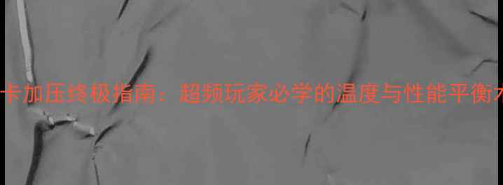 显卡加压终极指南超频玩家必学的温度与性能平衡术