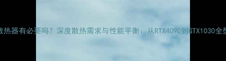图片 显卡加散热器有必要吗？深度散热需求与性能平衡：从RTX4090到GTX1030全型号指南