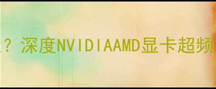 图片 显卡加频率多少合适？深度NVIDIAAMD显卡超频技巧与安全设置指南