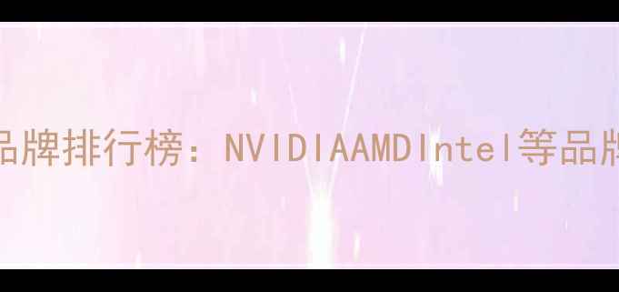 图片 显卡十大品牌排行榜：NVIDIAAMDIntel等品牌选购指南