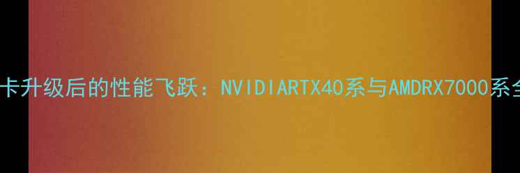 图片 显卡升级后的性能飞跃：NVIDIARTX40系与AMDRX7000系全2