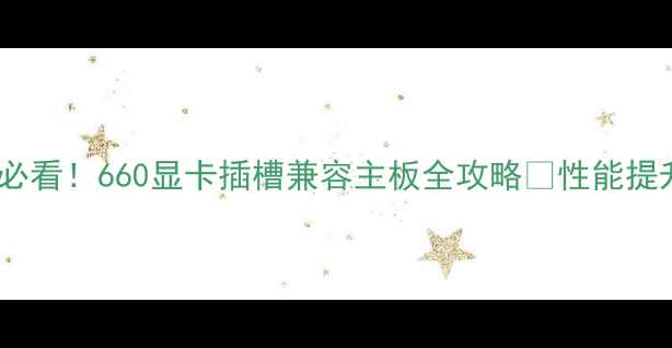 图片 显卡升级必看！660显卡插槽兼容主板全攻略✅性能提升指南🔥2
