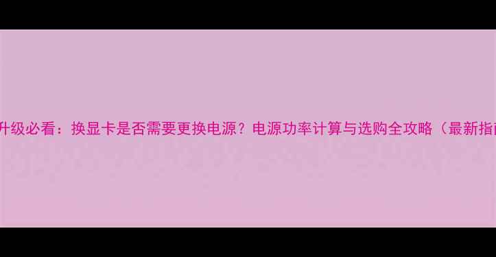 图片 显卡升级必看：换显卡是否需要更换电源？电源功率计算与选购全攻略（最新指南）1