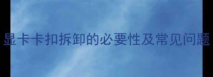 图片 显卡卡扣拆卸的必要性及常见问题