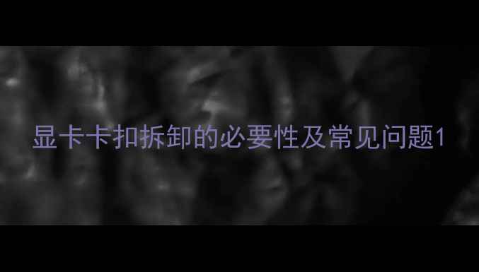 图片 显卡卡扣拆卸的必要性及常见问题1