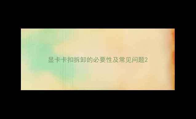 显卡卡扣拆卸的必要性及常见问题