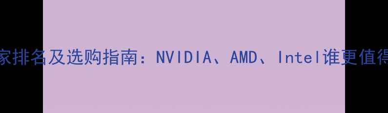 图片 显卡厂家排名及选购指南：NVIDIA、AMD、Intel谁更值得信赖？