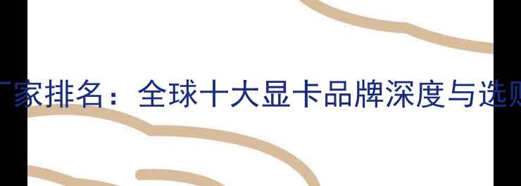 图片 显卡厂家排名：全球十大显卡品牌深度与选购指南
