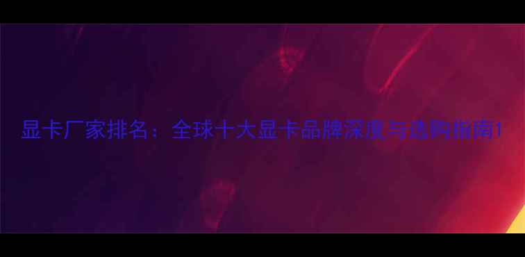 图片 显卡厂家排名：全球十大显卡品牌深度与选购指南1