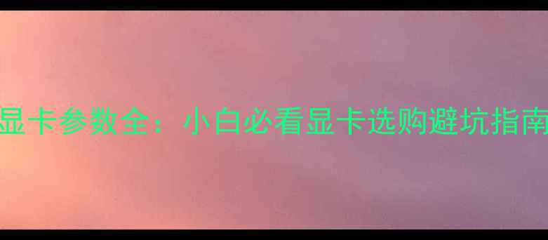 图片 显卡参数全：小白必看显卡选购避坑指南