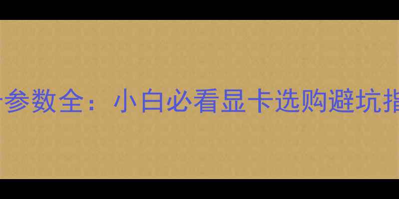图片 显卡参数全：小白必看显卡选购避坑指南1