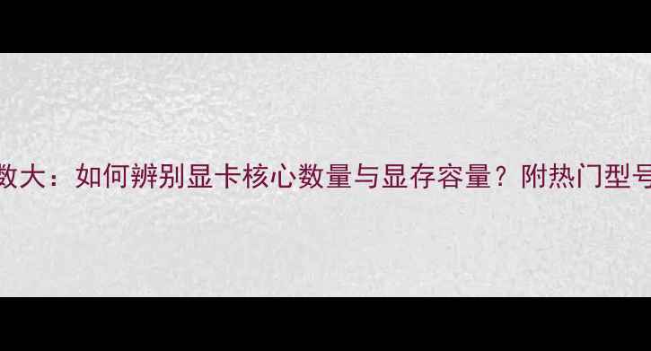 图片 显卡参数大：如何辨别显卡核心数量与显存容量？附热门型号对比！