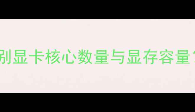 图片 显卡参数大：如何辨别显卡核心数量与显存容量？附热门型号对比！1