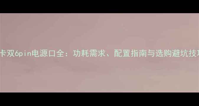 图片 显卡双6pin电源口全：功耗需求、配置指南与选购避坑技巧1