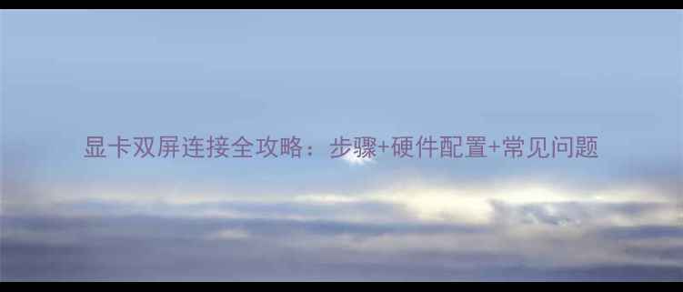 显卡双屏连接全攻略步骤硬件配置常见问题