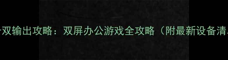 图片 显卡双输出攻略：双屏办公游戏全攻略（附最新设备清单）