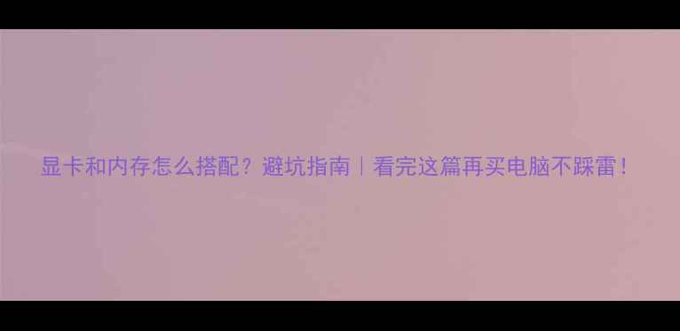 图片 显卡和内存怎么搭配？避坑指南｜看完这篇再买电脑不踩雷！