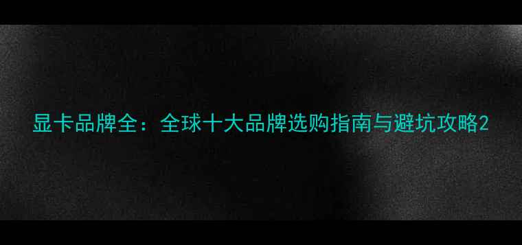 图片 显卡品牌全：全球十大品牌选购指南与避坑攻略2