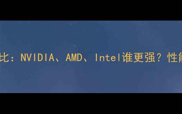 图片 显卡品牌大对比：NVIDIA、AMD、Intel谁更强？性能价格散热全2