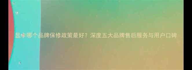 图片 显卡哪个品牌保修政策最好？深度五大品牌售后服务与用户口碑