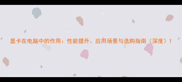 图片 显卡在电脑中的作用：性能提升、应用场景与选购指南（深度）1