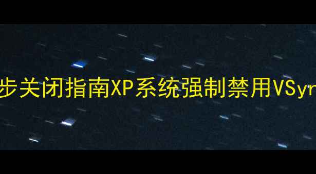 图片 显卡垂直同步关闭指南XP系统强制禁用VSync全攻略🔥1