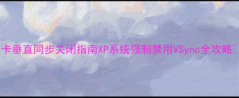 图片 显卡垂直同步关闭指南XP系统强制禁用VSync全攻略🔥2