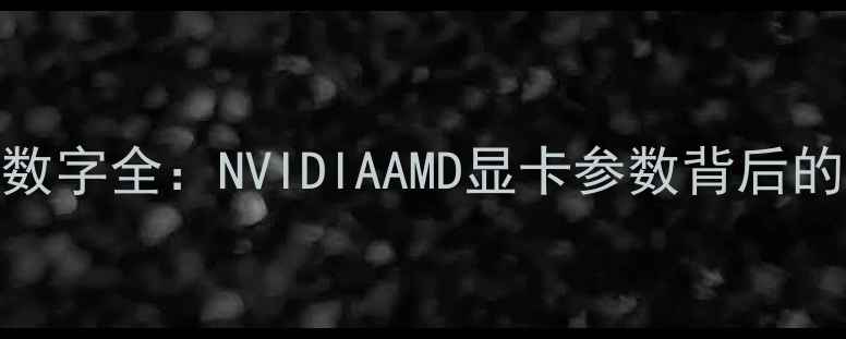 图片 显卡型号数字全：NVIDIAAMD显卡参数背后的性能密码