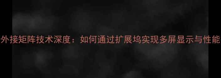 图片 显卡外接矩阵技术深度：如何通过扩展坞实现多屏显示与性能扩展