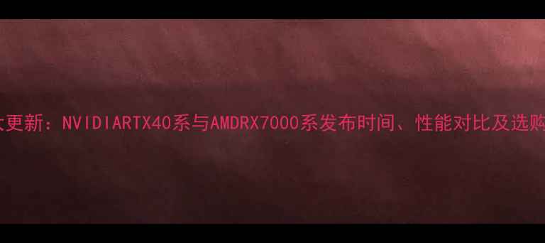 图片 显卡大更新：NVIDIARTX40系与AMDRX7000系发布时间、性能对比及选购指南2
