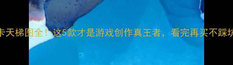 图片 显卡天梯图全！这5款才是游戏创作真王者，看完再买不踩坑💥