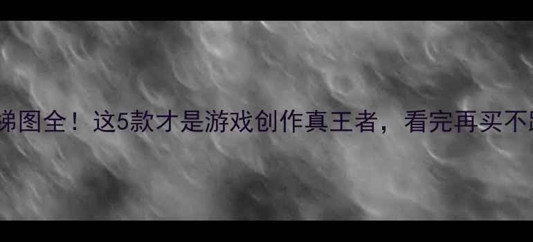 图片 显卡天梯图全！这5款才是游戏创作真王者，看完再买不踩坑💥2