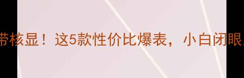 图片 显卡天梯图带核显！这5款性价比爆表，小白闭眼入不踩坑💥1