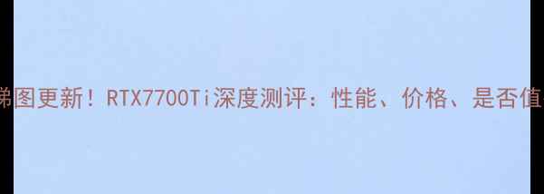 图片 显卡天梯图更新！RTX7700Ti深度测评：性能、价格、是否值得买全1