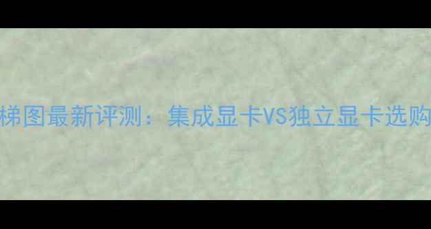 图片 显卡天梯图最新评测：集成显卡VS独立显卡选购全指南
