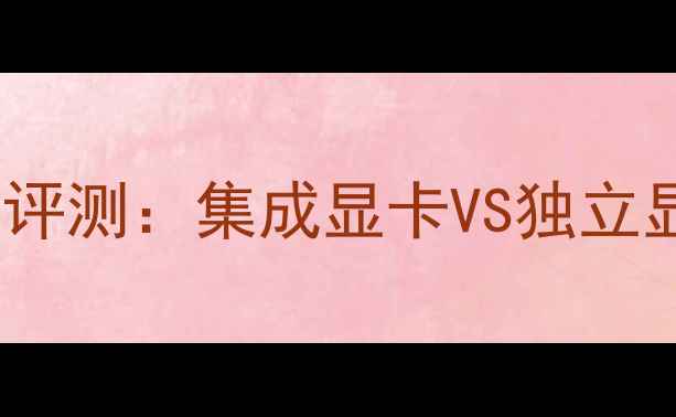 图片 显卡天梯图最新评测：集成显卡VS独立显卡选购全指南1