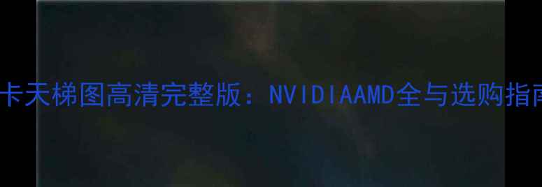 图片 显卡天梯图高清完整版：NVIDIAAMD全与选购指南1