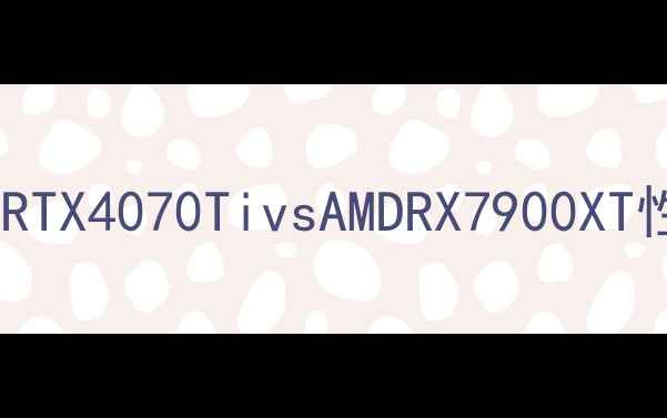 图片 显卡天梯图：NVIDIARTX4070TivsAMDRX7900XT性能实测与选购指南1