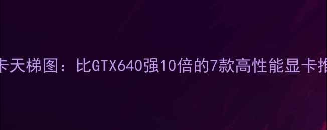 图片 显卡天梯图：比GTX640强10倍的7款高性能显卡推荐