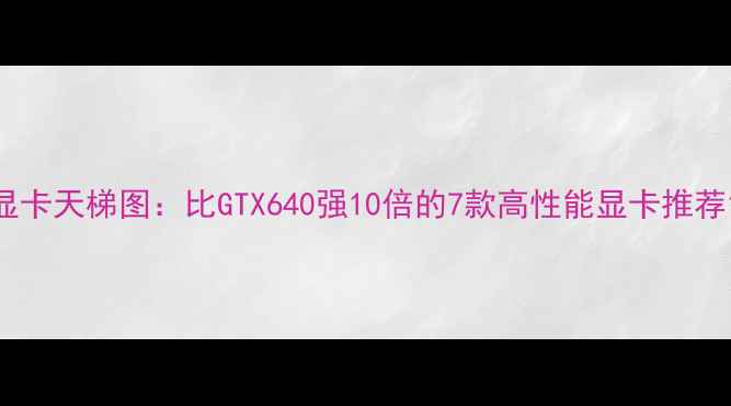 图片 显卡天梯图：比GTX640强10倍的7款高性能显卡推荐1